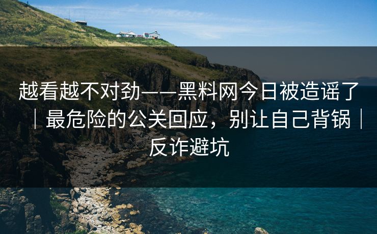 越看越不对劲——黑料网今日被造谣了｜最危险的公关回应，别让自己背锅｜反诈避坑