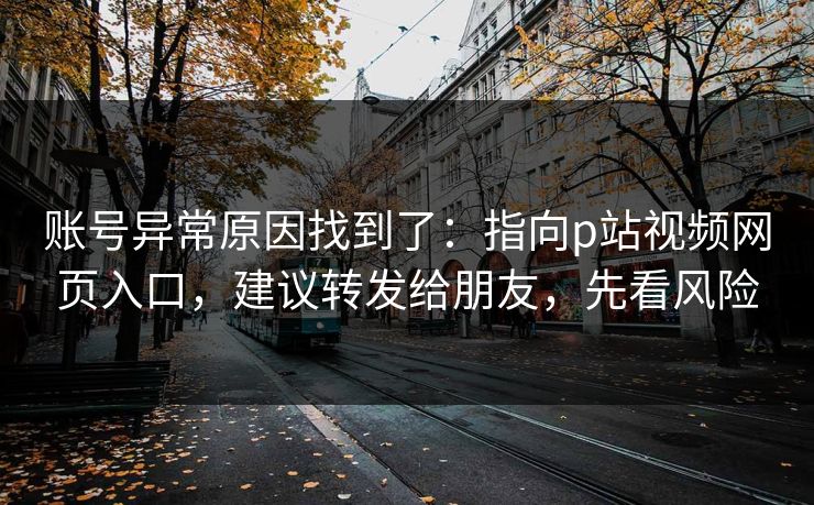 账号异常原因找到了:指向p站视频网页入口,建议转发给朋友,先看风险 账号异常原因找到了:指向p站视频网页入口,建议转发给朋友,先看风险