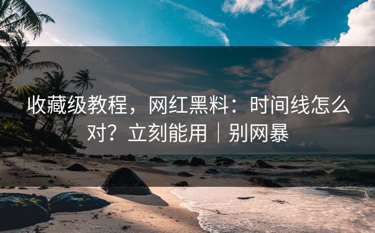 收藏级教程，网红黑料：时间线怎么对？立刻能用｜别网暴