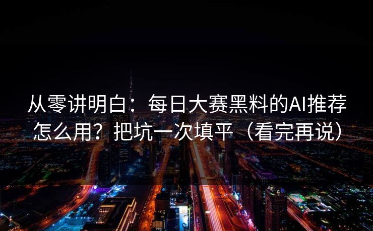 从零讲明白:每日大赛黑料的AI推荐怎么用?把坑一次填平(看完再说) 从零讲明白:每日大赛黑料的AI推荐怎么用?把坑一次填平(看完再说)