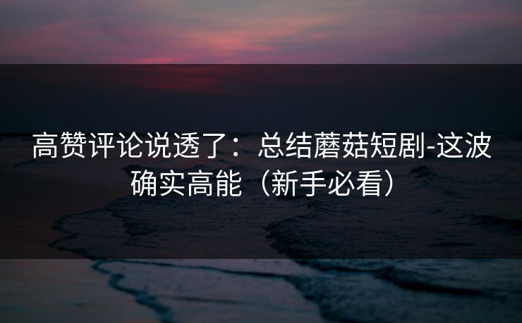 高赞评论说透了:总结蘑菇短剧-这波确实高能(新手必看) 高赞评论说透了:总结蘑菇短剧-这波确实高能(新手必看)