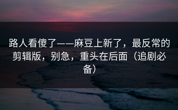 路人看傻了——麻豆上新了,最反常的剪辑版,别急,重头在后面(追剧必备) 路人看傻了——麻豆上新了,最反常的剪辑版,别急,重头在后面(追剧必备)