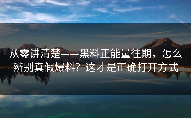 从零讲清楚——黑料正能量往期，怎么辨别真假爆料？这才是正确打开方式