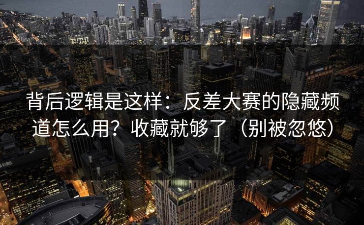 背后逻辑是这样:反差大赛的隐藏频道怎么用?收藏就够了(别被忽悠) 背后逻辑是这样:反差大赛的隐藏频道怎么用?收藏就够了(别被忽悠)