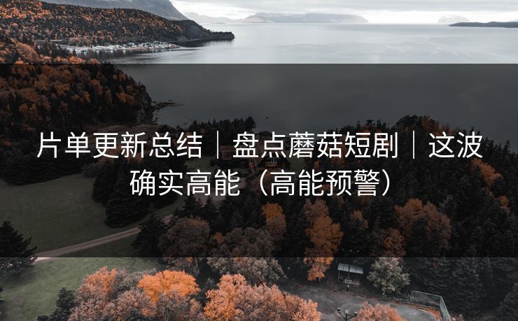 片单更新总结｜盘点蘑菇短剧｜这波确实高能（高能预警）