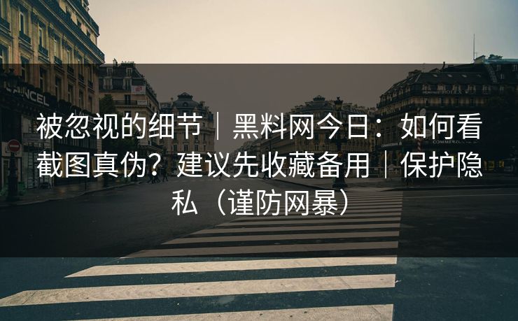 被忽视的细节|黑料网今日:如何看截图真伪?建议先收藏备用|保护隐私(谨防网暴) 被忽视的细节|黑料网今日:如何看截图真伪?建议先收藏备用|保护隐私(谨防网暴)
