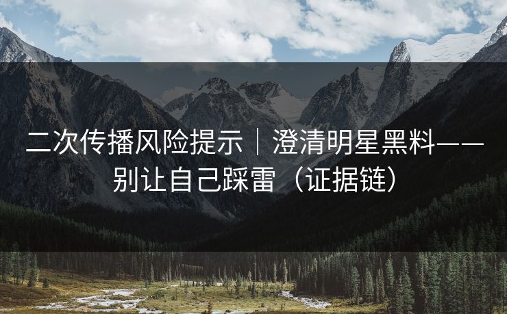 二次传播风险提示｜澄清明星黑料——别让自己踩雷（证据链）
