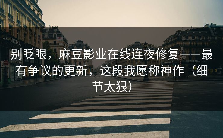 别眨眼,麻豆影业在线连夜修复——最有争议的更新,这段我愿称神作(细节太狠) 别眨眼,麻豆影业在线连夜修复——最有争议的更新,这段我愿称神作(细节太狠)
