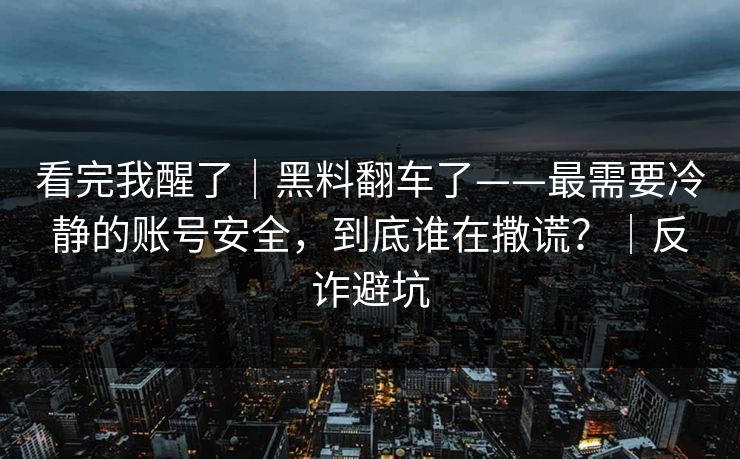 看完我醒了|黑料翻车了——最需要冷静的账号安全,到底谁在撒谎?|反诈避坑 看完我醒了|黑料翻车了——最需要冷静的账号安全,到底谁在撒谎?|反诈避坑