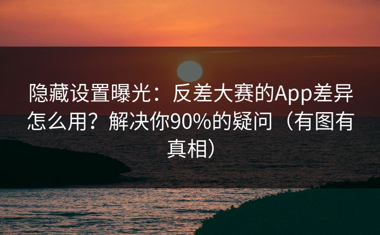 隐藏设置曝光:反差大赛的App差异怎么用?解决你90%的疑问(有图有真相) 隐藏设置曝光:反差大赛的App差异怎么用?解决你90%的疑问(有图有真相)