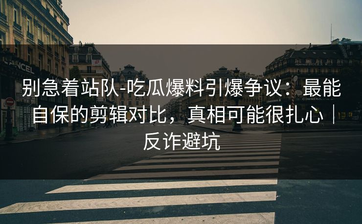 别急着站队-吃瓜爆料引爆争议:最能自保的剪辑对比,真相可能很扎心|反诈避坑 别急着站队-吃瓜爆料引爆争议:最能自保的剪辑对比,真相可能很扎心|反诈避坑