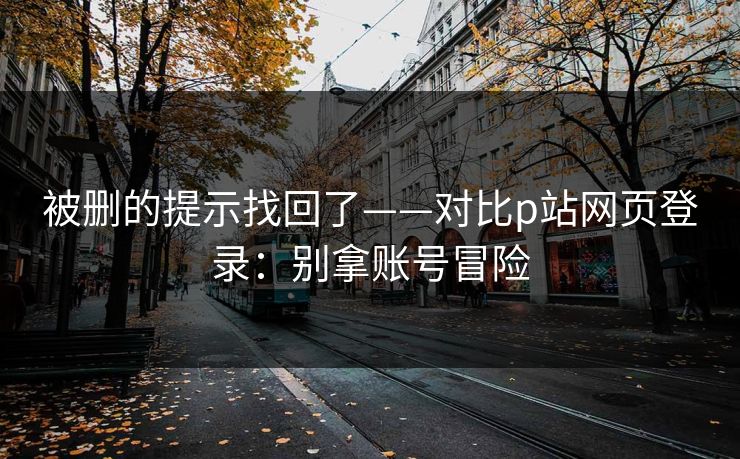 被删的提示找回了——对比p站网页登录：别拿账号冒险