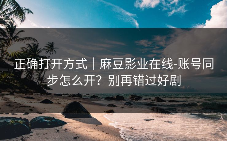 正确打开方式|麻豆影业在线-账号同步怎么开?别再错过好剧 正确打开方式|麻豆影业在线-账号同步怎么开?别再错过好剧