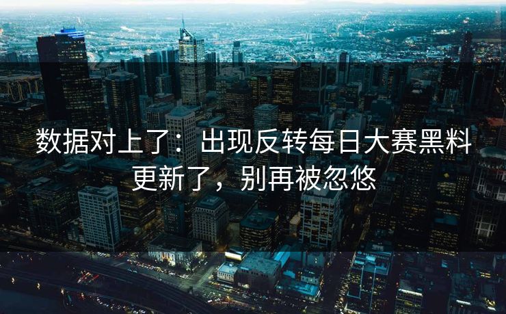 数据对上了:出现反转每日大赛黑料更新了,别再被忽悠 数据对上了:出现反转每日大赛黑料更新了,别再被忽悠