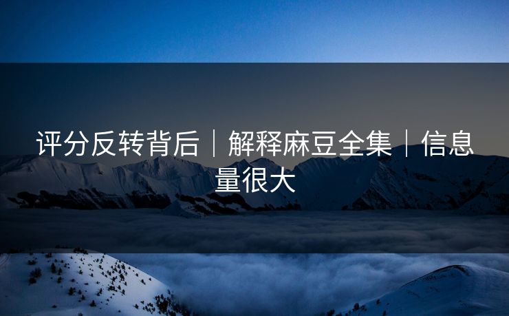 评分反转背后｜解释麻豆全集｜信息量很大