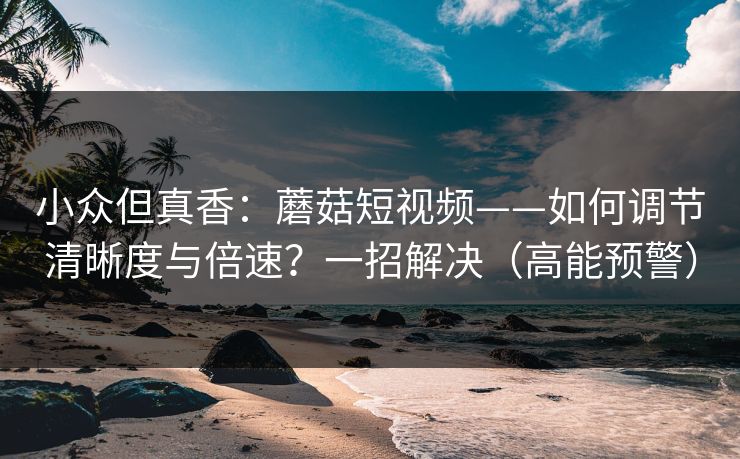 小众但真香:蘑菇短视频——如何调节清晰度与倍速?一招解决(高能预警) 小众但真香:蘑菇短视频——如何调节清晰度与倍速?一招解决(高能预警)