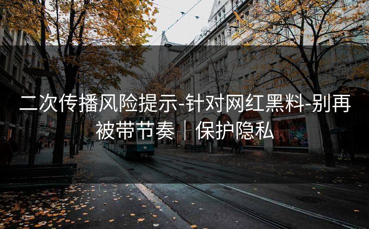 二次传播风险提示-针对网红黑料-别再被带节奏|保护隐私 二次传播风险提示-针对网红黑料-别再被带节奏|保护隐私
