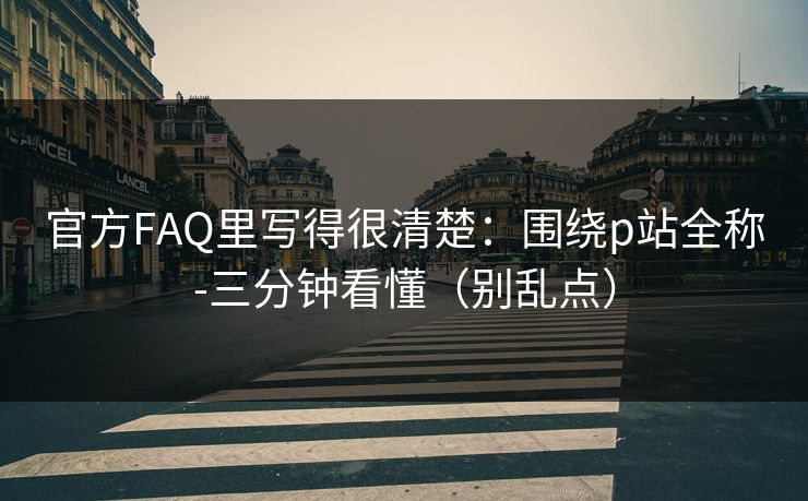 官方FAQ里写得很清楚:围绕p站全称-三分钟看懂(别乱点) 官方FAQ里写得很清楚:围绕p站全称-三分钟看懂(别乱点)