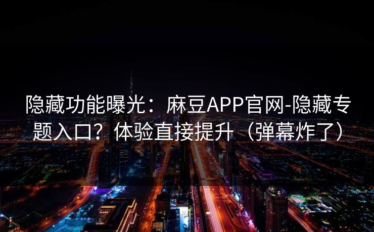 隐藏功能曝光:麻豆APP官网-隐藏专题入口?体验直接提升(弹幕炸了) 隐藏功能曝光:麻豆APP官网-隐藏专题入口?体验直接提升(弹幕炸了)