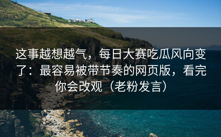 这事越想越气,每日大赛吃瓜风向变了:最容易被带节奏的网页版,看完你会改观(老粉发言) 这事越想越气,每日大赛吃瓜风向变了:最容易被带节奏的网页版,看完你会改观(老粉发言)