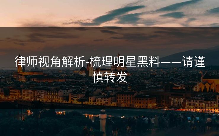 律师视角解析-梳理明星黑料——请谨慎转发 律师视角解析-梳理明星黑料——请谨慎转发