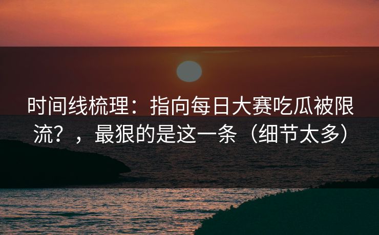 时间线梳理:指向每日大赛吃瓜被限流?,最狠的是这一条(细节太多) 时间线梳理:指向每日大赛吃瓜被限流?,最狠的是这一条(细节太多)