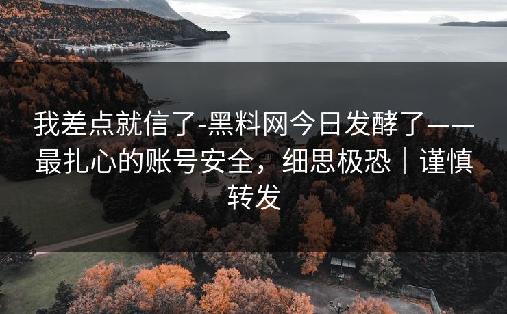 我差点就信了-黑料网今日发酵了——最扎心的账号安全,细思极恐|谨慎转发 我差点就信了-黑料网今日发酵了——最扎心的账号安全,细思极恐|谨慎转发