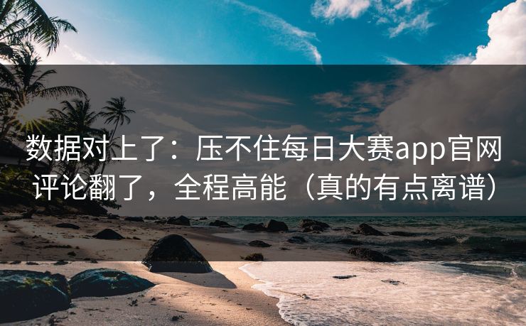 数据对上了:压不住每日大赛app官网评论翻了,全程高能(真的有点离谱) 数据对上了:压不住每日大赛app官网评论翻了,全程高能(真的有点离谱)