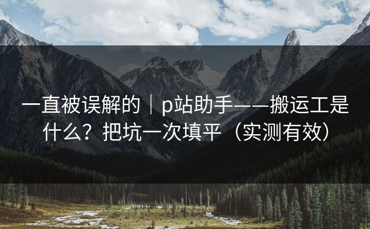 一直被误解的|p站助手——搬运工是什么?把坑一次填平(实测有效) 一直被误解的|p站助手——搬运工是什么?把坑一次填平(实测有效)