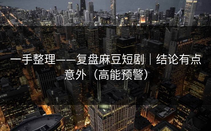 一手整理——复盘麻豆短剧|结论有点意外(高能预警) 一手整理——复盘麻豆短剧|结论有点意外(高能预警)
