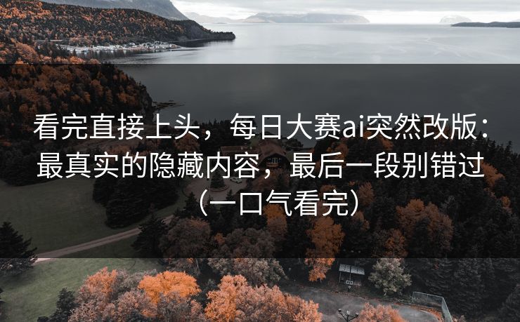 看完直接上头,每日大赛ai突然改版:最真实的隐藏内容,最后一段别错过(一口气看完) 看完直接上头,每日大赛ai突然改版:最真实的隐藏内容,最后一段别错过(一口气看完)