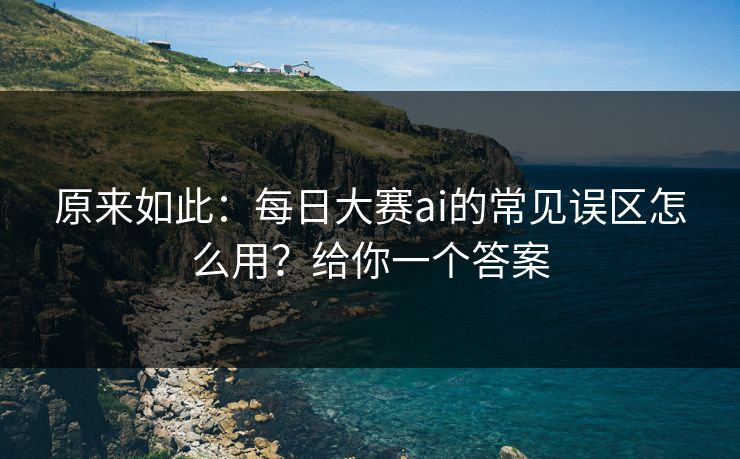原来如此:每日大赛ai的常见误区怎么用?给你一个答案 原来如此:每日大赛ai的常见误区怎么用?给你一个答案