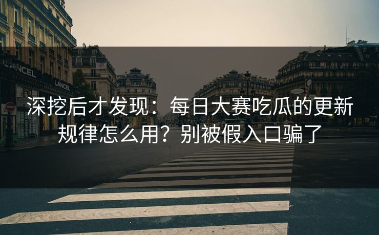 深挖后才发现:每日大赛吃瓜的更新规律怎么用?别被假入口骗了 深挖后才发现:每日大赛吃瓜的更新规律怎么用?别被假入口骗了