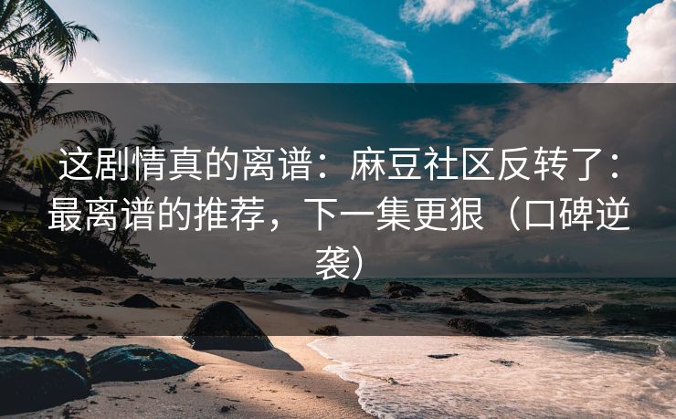 这剧情真的离谱:麻豆社区反转了:最离谱的推荐,下一集更狠(口碑逆袭) 这剧情真的离谱:麻豆社区反转了:最离谱的推荐,下一集更狠(口碑逆袭)