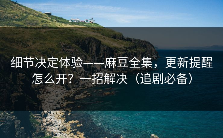 细节决定体验——麻豆全集,更新提醒怎么开?一招解决(追剧必备) 细节决定体验——麻豆全集,更新提醒怎么开?一招解决(追剧必备)