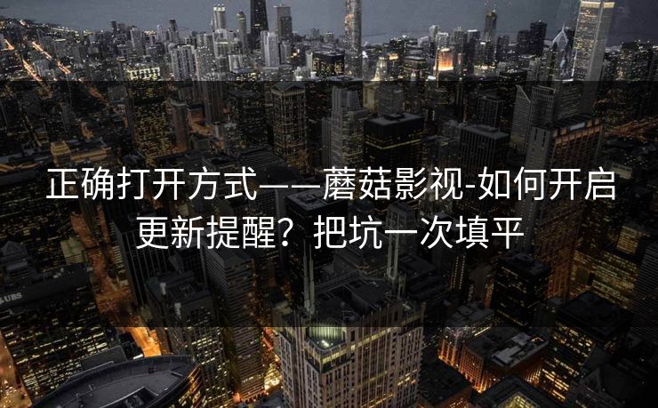 正确打开方式——蘑菇影视-如何开启更新提醒?把坑一次填平 正确打开方式——蘑菇影视-如何开启更新提醒?把坑一次填平