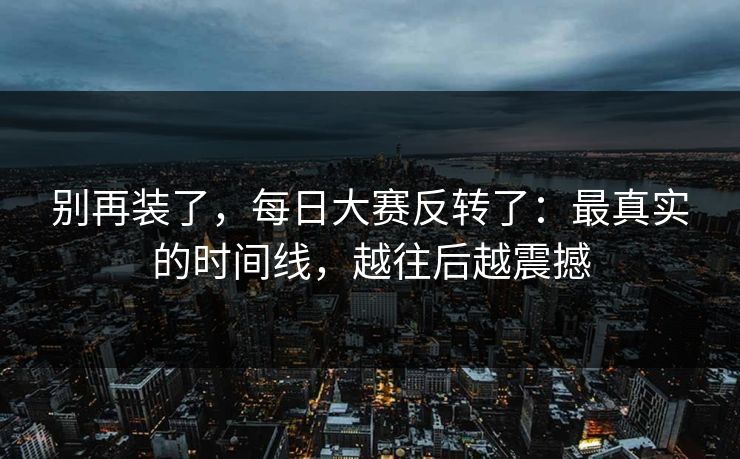 别再装了,每日大赛反转了:最真实的时间线,越往后越震撼 别再装了,每日大赛反转了:最真实的时间线,越往后越震撼