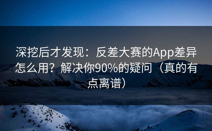 深挖后才发现:反差大赛的App差异怎么用?解决你90%的疑问(真的有点离谱) 深挖后才发现:反差大赛的App差异怎么用?解决你90%的疑问(真的有点离谱)