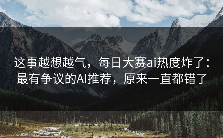 这事越想越气,每日大赛ai热度炸了:最有争议的AI推荐,原来一直都错了 这事越想越气,每日大赛ai热度炸了:最有争议的AI推荐,原来一直都错了