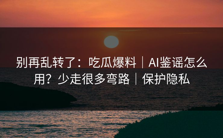 别再乱转了:吃瓜爆料|AI鉴谣怎么用?少走很多弯路|保护隐私 别再乱转了:吃瓜爆料|AI鉴谣怎么用?少走很多弯路|保护隐私