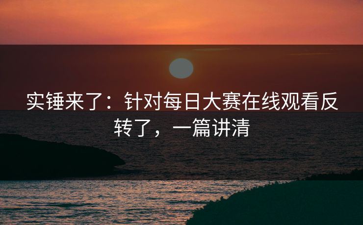 实锤来了:针对每日大赛在线观看反转了,一篇讲清 实锤来了:针对每日大赛在线观看反转了,一篇讲清
