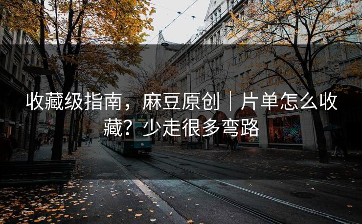 收藏级指南,麻豆原创|片单怎么收藏?少走很多弯路 收藏级指南,麻豆原创|片单怎么收藏?少走很多弯路