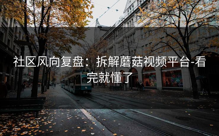 社区风向复盘:拆解蘑菇视频平台-看完就懂了 社区风向复盘:拆解蘑菇视频平台-看完就懂了
