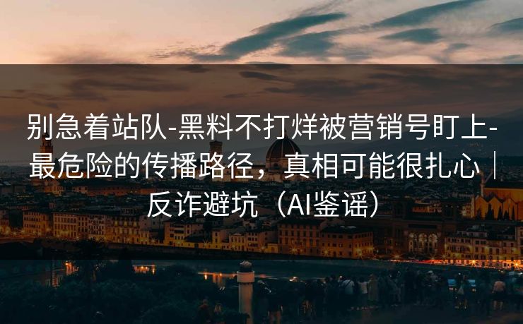 别急着站队-黑料不打烊被营销号盯上-最危险的传播路径,真相可能很扎心|反诈避坑(AI鉴谣) 别急着站队-黑料不打烊被营销号盯上-最危险的传播路径,真相可能很扎心|反诈避坑(AI鉴谣)