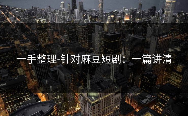 一手整理-针对麻豆短剧:一篇讲清 一手整理-针对麻豆短剧:一篇讲清