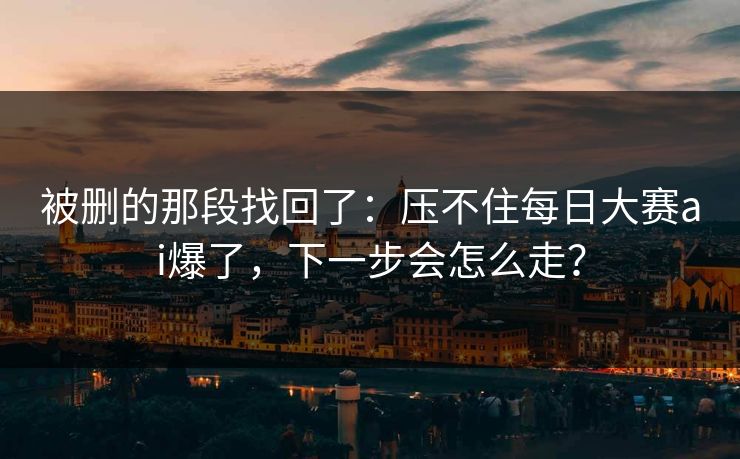 被删的那段找回了:压不住每日大赛ai爆了,下一步会怎么走? 被删的那段找回了:压不住每日大赛ai爆了,下一步会怎么走?