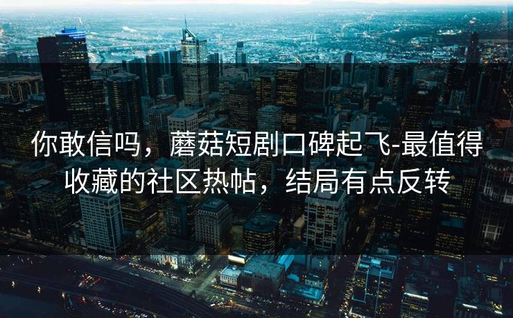 你敢信吗,蘑菇短剧口碑起飞-最值得收藏的社区热帖,结局有点反转 你敢信吗,蘑菇短剧口碑起飞-最值得收藏的社区热帖,结局有点反转