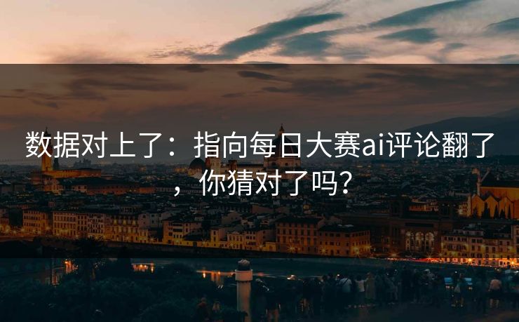 数据对上了:指向每日大赛ai评论翻了,你猜对了吗? 数据对上了:指向每日大赛ai评论翻了,你猜对了吗?