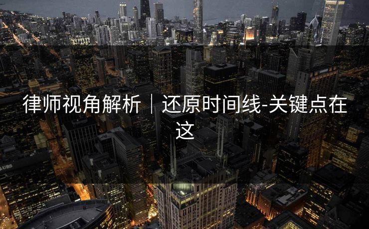 律师视角解析|还原时间线-关键点在这 律师视角解析|还原时间线-关键点在这