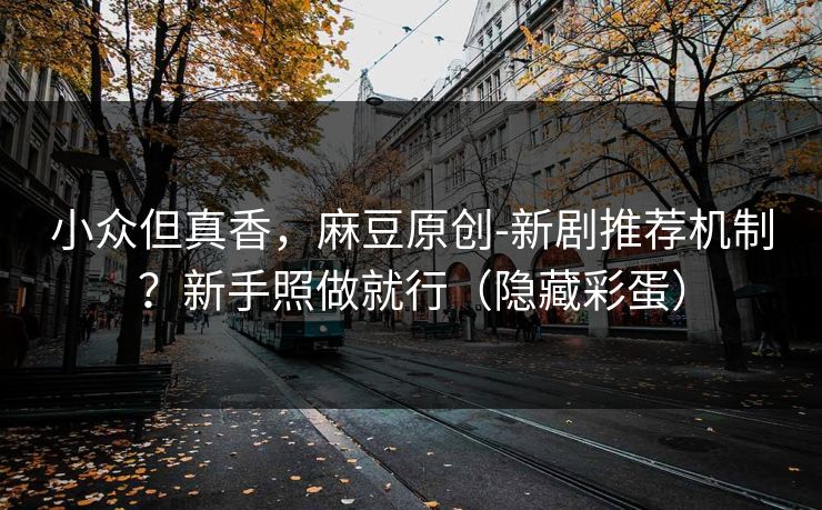 小众但真香,麻豆原创-新剧推荐机制?新手照做就行(隐藏彩蛋) 小众但真香,麻豆原创-新剧推荐机制?新手照做就行(隐藏彩蛋)